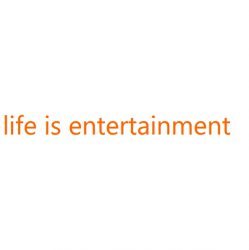 life is entertainment!